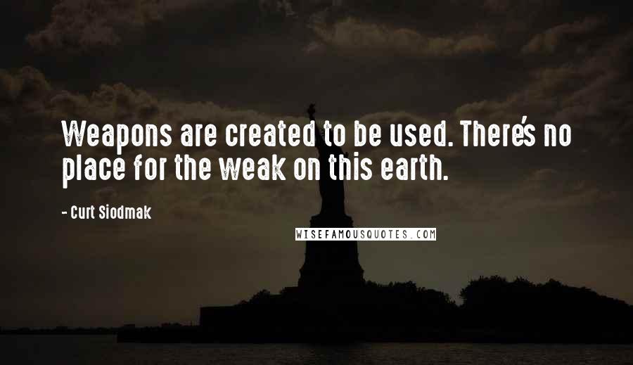 Curt Siodmak Quotes: Weapons are created to be used. There's no place for the weak on this earth.