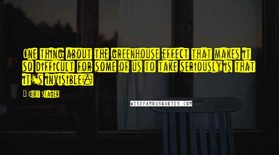 Curt Stager Quotes: One thing about the greenhouse effect that makes it so difficult for some of us to take seriously is that it's invisible.