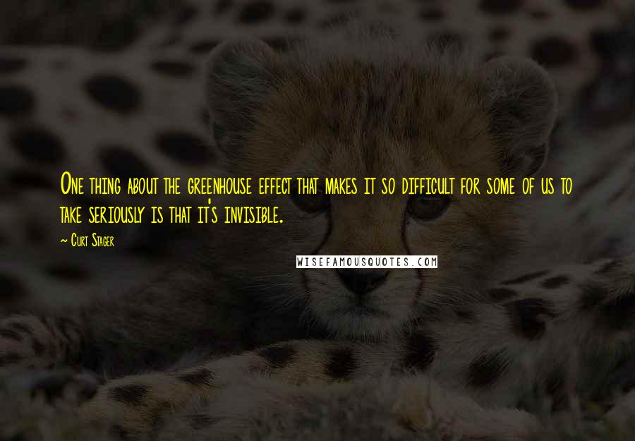 Curt Stager Quotes: One thing about the greenhouse effect that makes it so difficult for some of us to take seriously is that it's invisible.