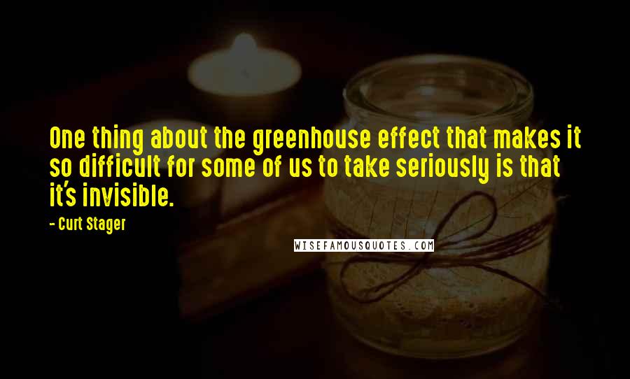 Curt Stager Quotes: One thing about the greenhouse effect that makes it so difficult for some of us to take seriously is that it's invisible.