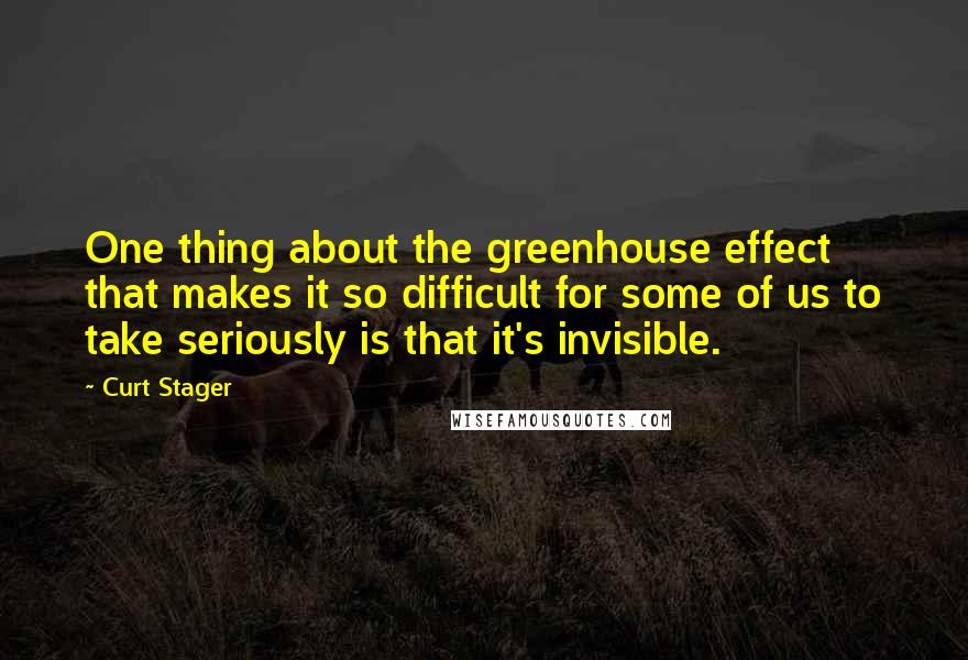 Curt Stager Quotes: One thing about the greenhouse effect that makes it so difficult for some of us to take seriously is that it's invisible.