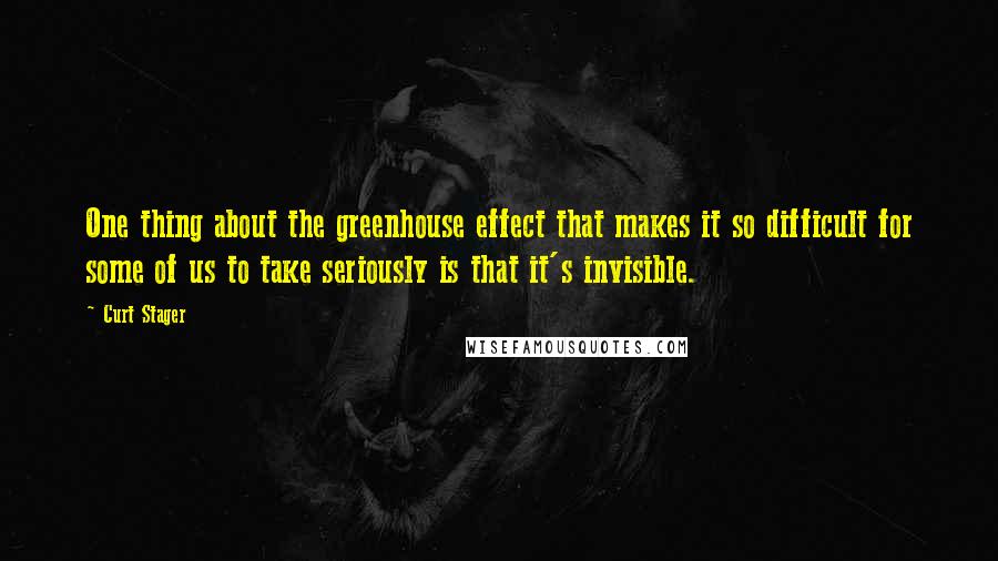 Curt Stager Quotes: One thing about the greenhouse effect that makes it so difficult for some of us to take seriously is that it's invisible.