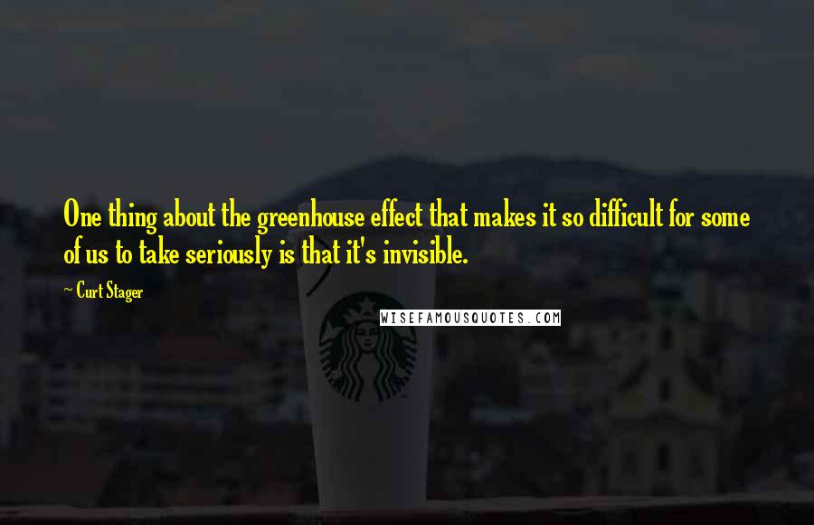 Curt Stager Quotes: One thing about the greenhouse effect that makes it so difficult for some of us to take seriously is that it's invisible.