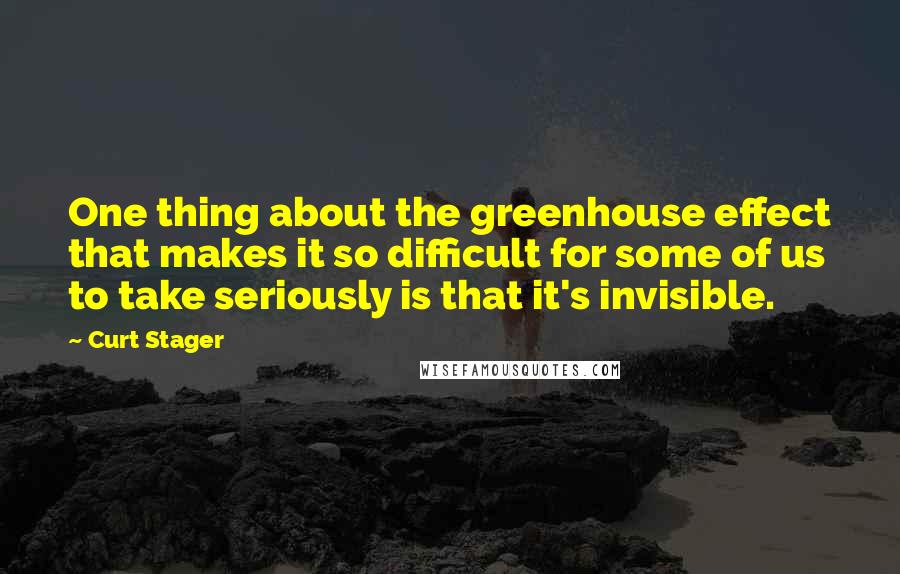 Curt Stager Quotes: One thing about the greenhouse effect that makes it so difficult for some of us to take seriously is that it's invisible.