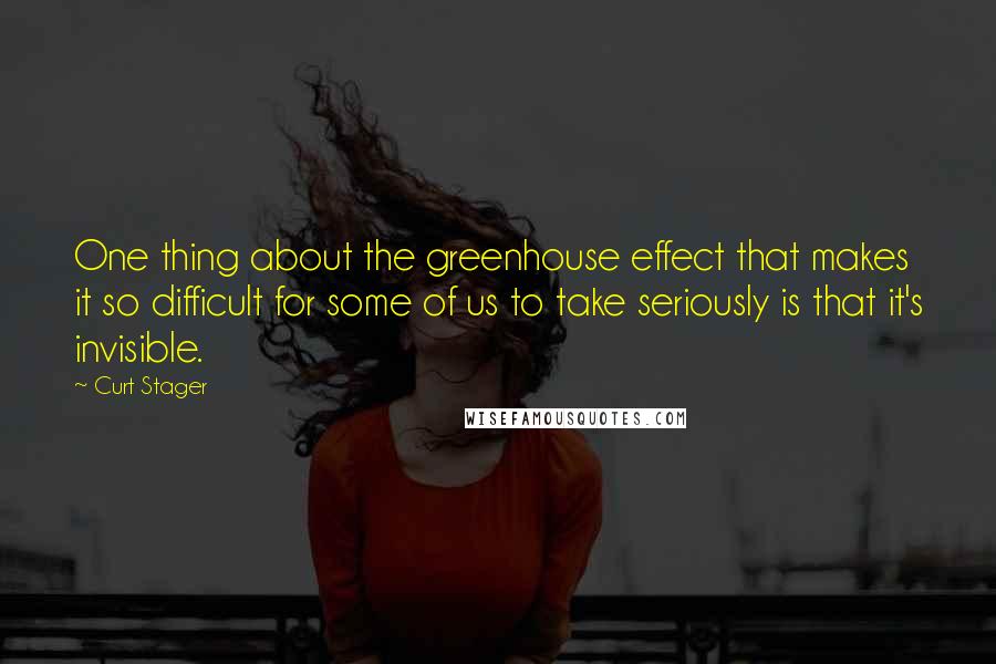 Curt Stager Quotes: One thing about the greenhouse effect that makes it so difficult for some of us to take seriously is that it's invisible.