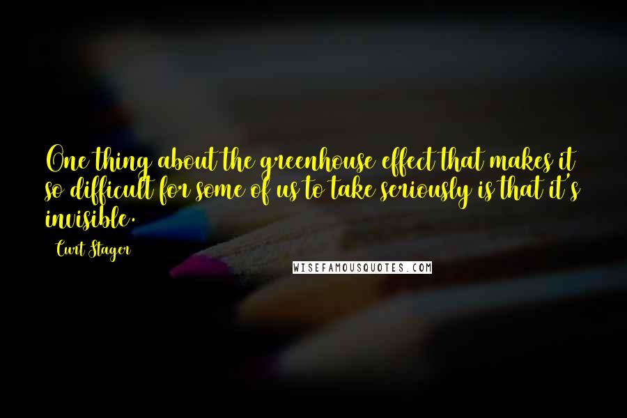 Curt Stager Quotes: One thing about the greenhouse effect that makes it so difficult for some of us to take seriously is that it's invisible.