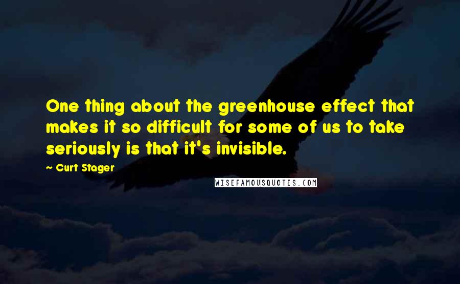 Curt Stager Quotes: One thing about the greenhouse effect that makes it so difficult for some of us to take seriously is that it's invisible.