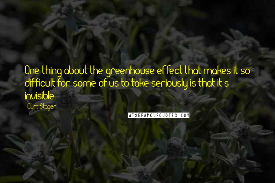 Curt Stager Quotes: One thing about the greenhouse effect that makes it so difficult for some of us to take seriously is that it's invisible.