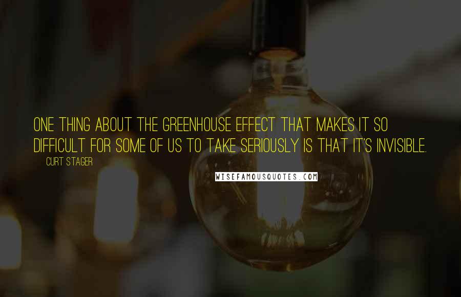 Curt Stager Quotes: One thing about the greenhouse effect that makes it so difficult for some of us to take seriously is that it's invisible.