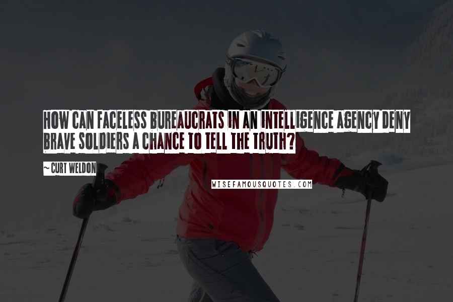 Curt Weldon Quotes: How can faceless bureaucrats in an intelligence agency deny brave soldiers a chance to tell the truth?