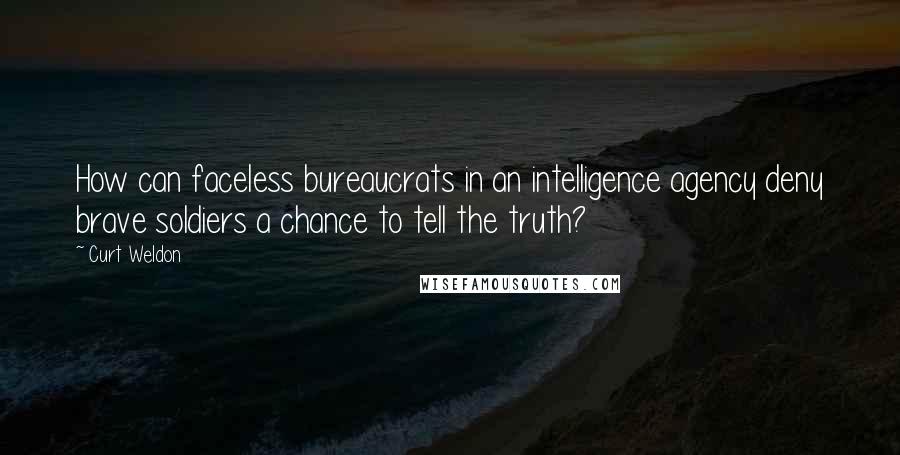Curt Weldon Quotes: How can faceless bureaucrats in an intelligence agency deny brave soldiers a chance to tell the truth?