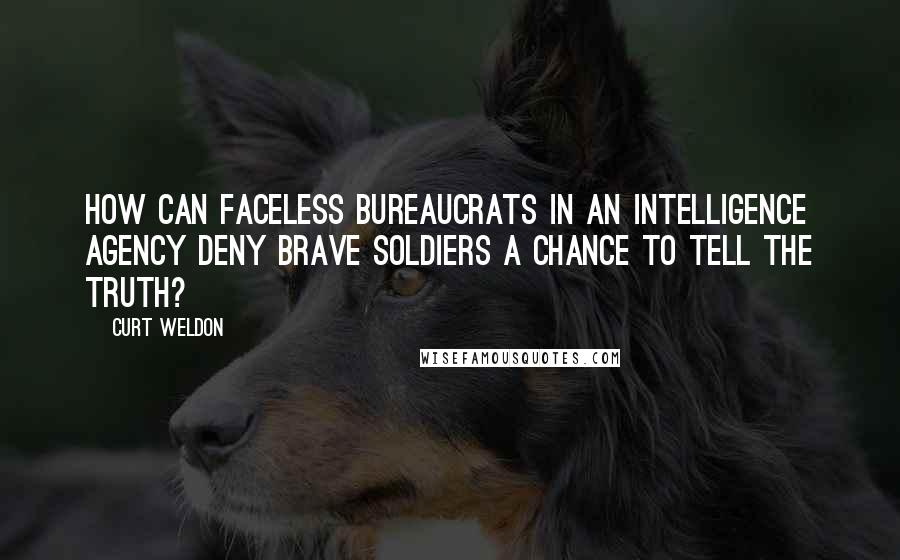 Curt Weldon Quotes: How can faceless bureaucrats in an intelligence agency deny brave soldiers a chance to tell the truth?