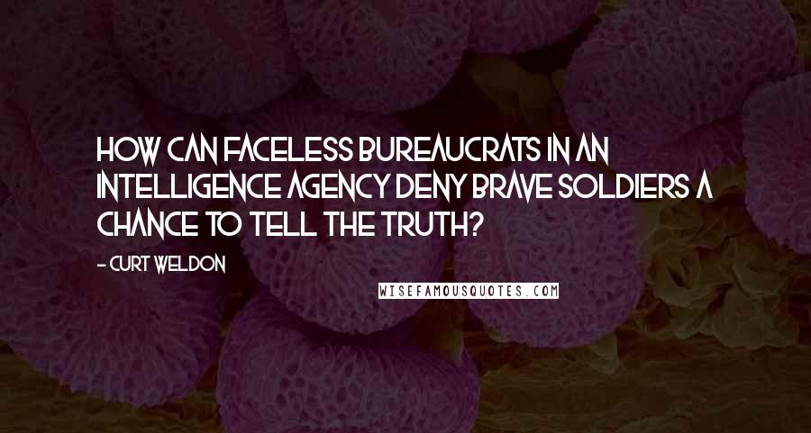 Curt Weldon Quotes: How can faceless bureaucrats in an intelligence agency deny brave soldiers a chance to tell the truth?