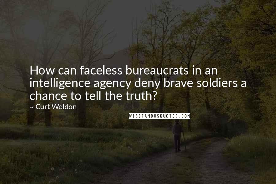 Curt Weldon Quotes: How can faceless bureaucrats in an intelligence agency deny brave soldiers a chance to tell the truth?