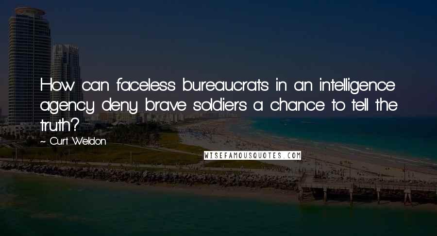 Curt Weldon Quotes: How can faceless bureaucrats in an intelligence agency deny brave soldiers a chance to tell the truth?