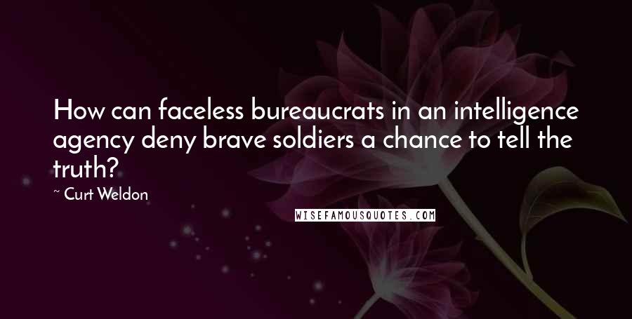 Curt Weldon Quotes: How can faceless bureaucrats in an intelligence agency deny brave soldiers a chance to tell the truth?