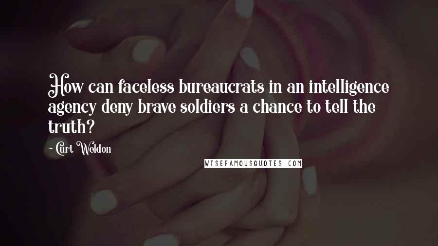 Curt Weldon Quotes: How can faceless bureaucrats in an intelligence agency deny brave soldiers a chance to tell the truth?