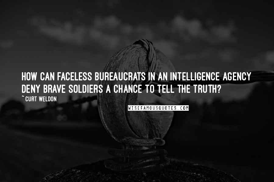 Curt Weldon Quotes: How can faceless bureaucrats in an intelligence agency deny brave soldiers a chance to tell the truth?