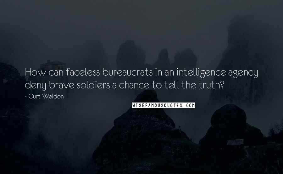 Curt Weldon Quotes: How can faceless bureaucrats in an intelligence agency deny brave soldiers a chance to tell the truth?