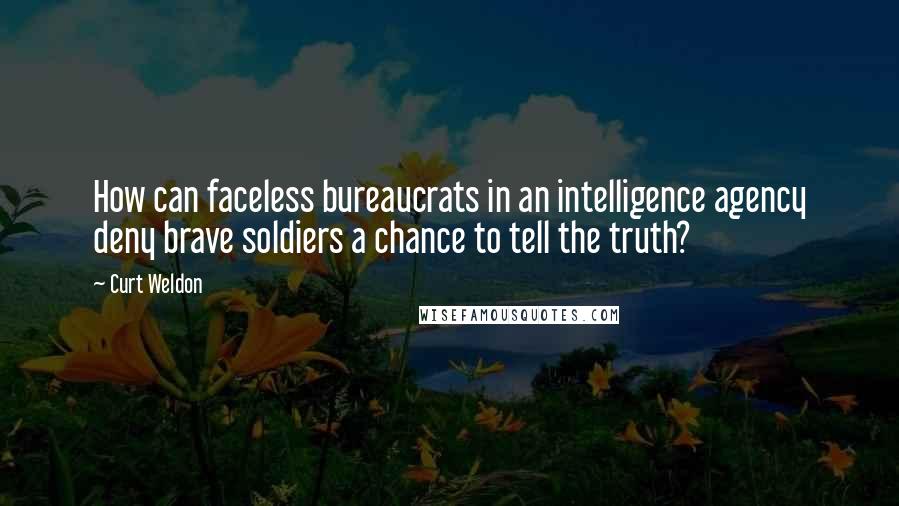 Curt Weldon Quotes: How can faceless bureaucrats in an intelligence agency deny brave soldiers a chance to tell the truth?