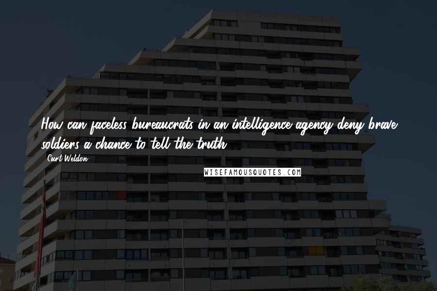 Curt Weldon Quotes: How can faceless bureaucrats in an intelligence agency deny brave soldiers a chance to tell the truth?