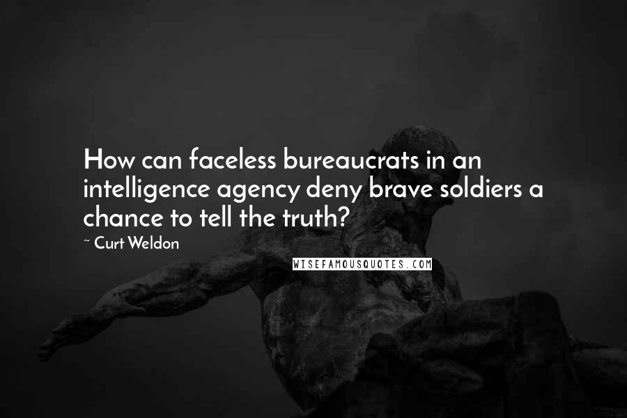 Curt Weldon Quotes: How can faceless bureaucrats in an intelligence agency deny brave soldiers a chance to tell the truth?