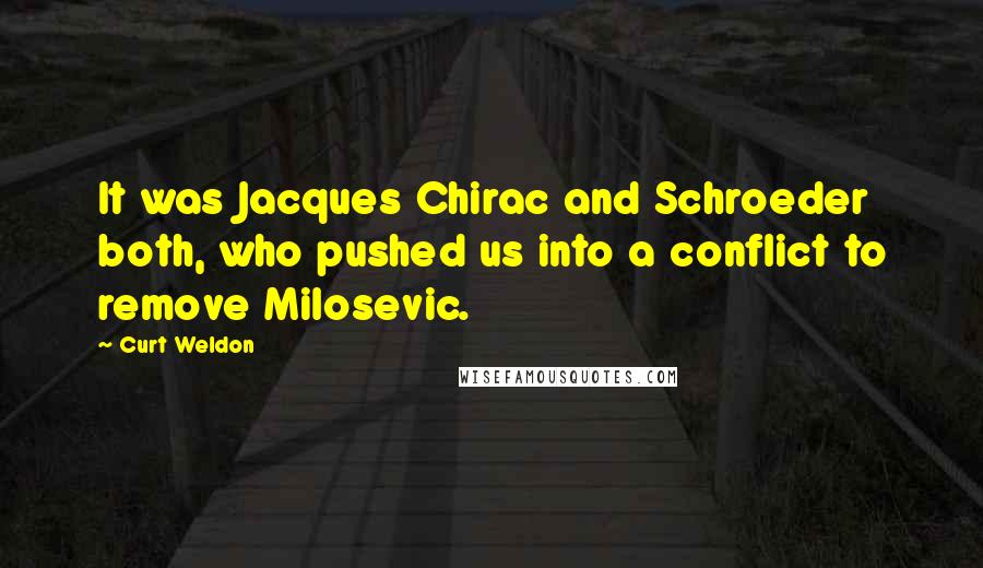 Curt Weldon Quotes: It was Jacques Chirac and Schroeder both, who pushed us into a conflict to remove Milosevic.