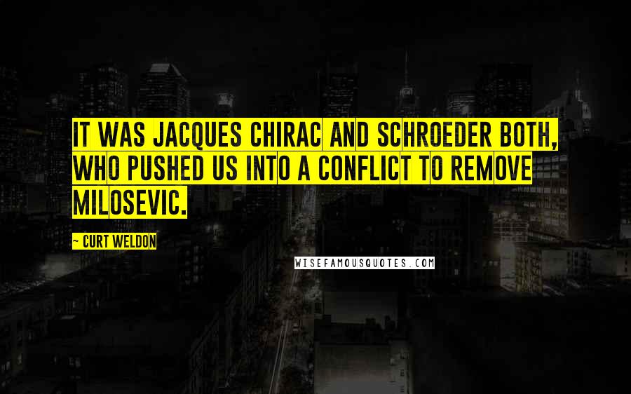 Curt Weldon Quotes: It was Jacques Chirac and Schroeder both, who pushed us into a conflict to remove Milosevic.