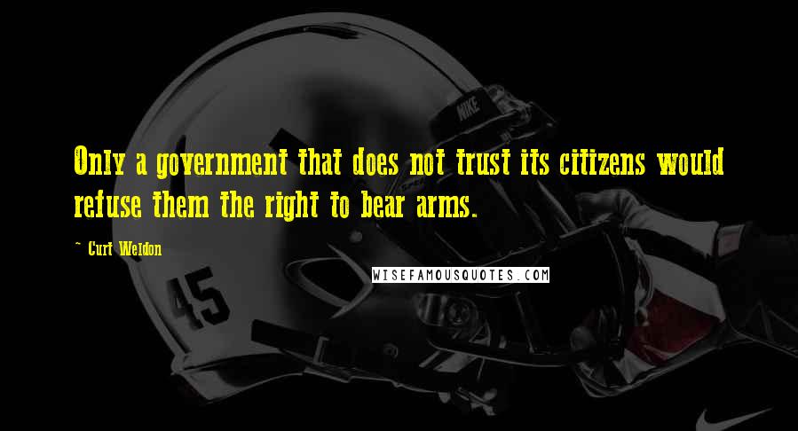 Curt Weldon Quotes: Only a government that does not trust its citizens would refuse them the right to bear arms.