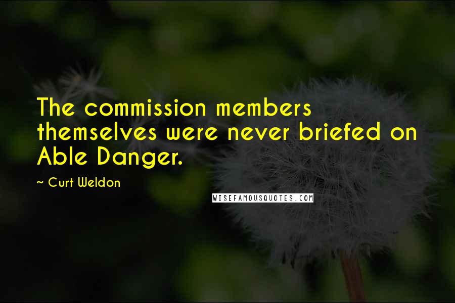 Curt Weldon Quotes: The commission members themselves were never briefed on Able Danger.