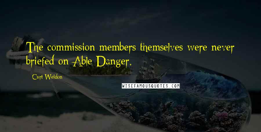 Curt Weldon Quotes: The commission members themselves were never briefed on Able Danger.