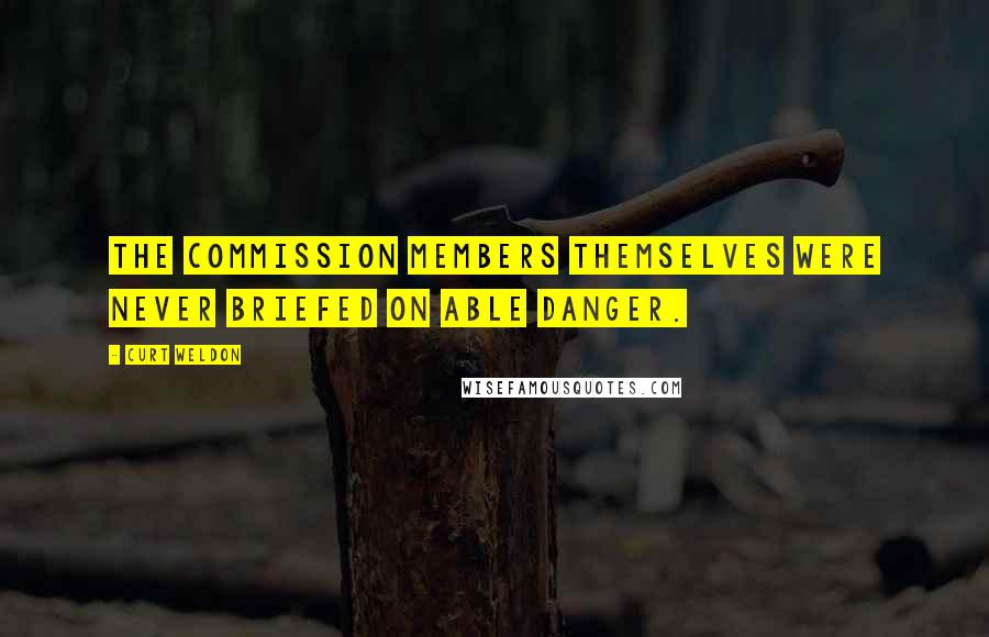 Curt Weldon Quotes: The commission members themselves were never briefed on Able Danger.