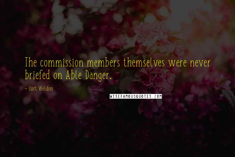 Curt Weldon Quotes: The commission members themselves were never briefed on Able Danger.