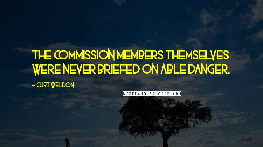 Curt Weldon Quotes: The commission members themselves were never briefed on Able Danger.