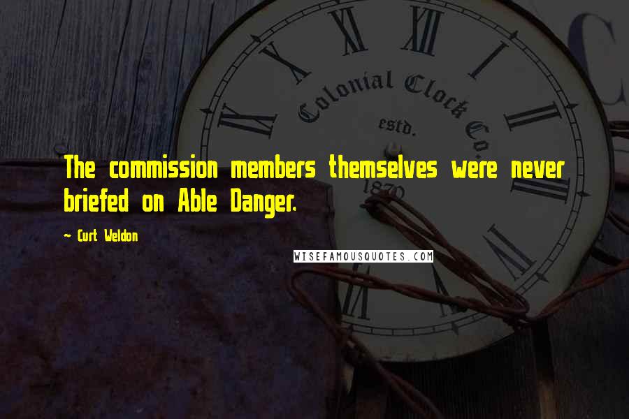 Curt Weldon Quotes: The commission members themselves were never briefed on Able Danger.