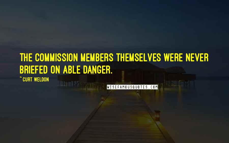 Curt Weldon Quotes: The commission members themselves were never briefed on Able Danger.