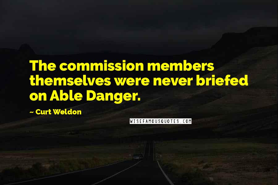 Curt Weldon Quotes: The commission members themselves were never briefed on Able Danger.