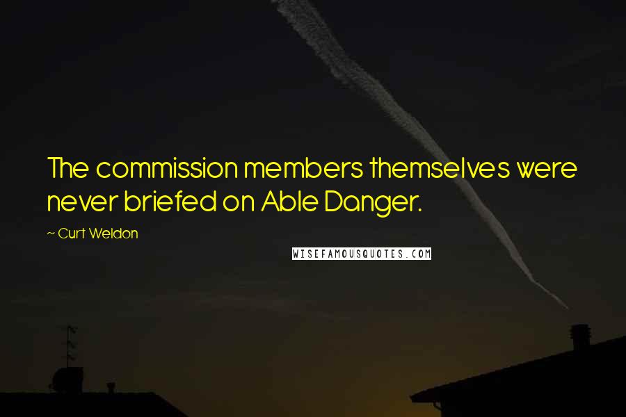 Curt Weldon Quotes: The commission members themselves were never briefed on Able Danger.
