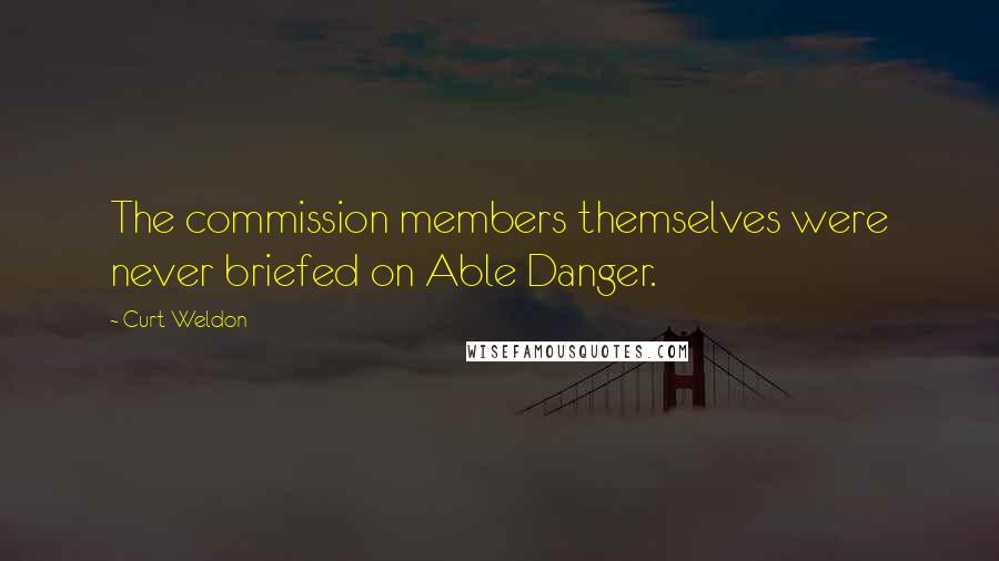 Curt Weldon Quotes: The commission members themselves were never briefed on Able Danger.