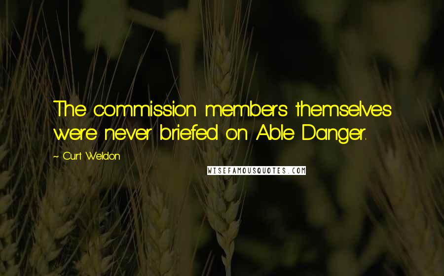 Curt Weldon Quotes: The commission members themselves were never briefed on Able Danger.