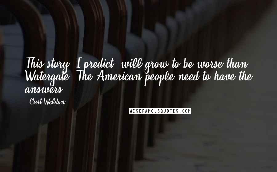 Curt Weldon Quotes: This story, I predict, will grow to be worse than Watergate. The American people need to have the answers.