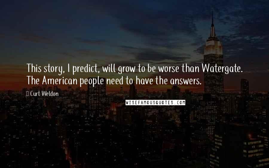 Curt Weldon Quotes: This story, I predict, will grow to be worse than Watergate. The American people need to have the answers.