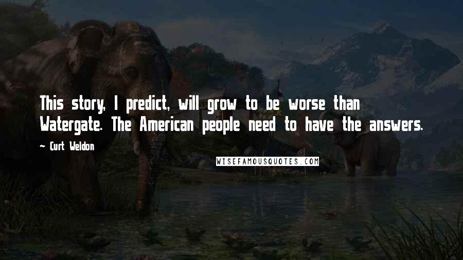 Curt Weldon Quotes: This story, I predict, will grow to be worse than Watergate. The American people need to have the answers.
