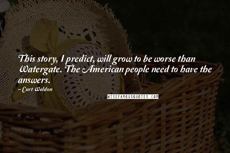 Curt Weldon Quotes: This story, I predict, will grow to be worse than Watergate. The American people need to have the answers.