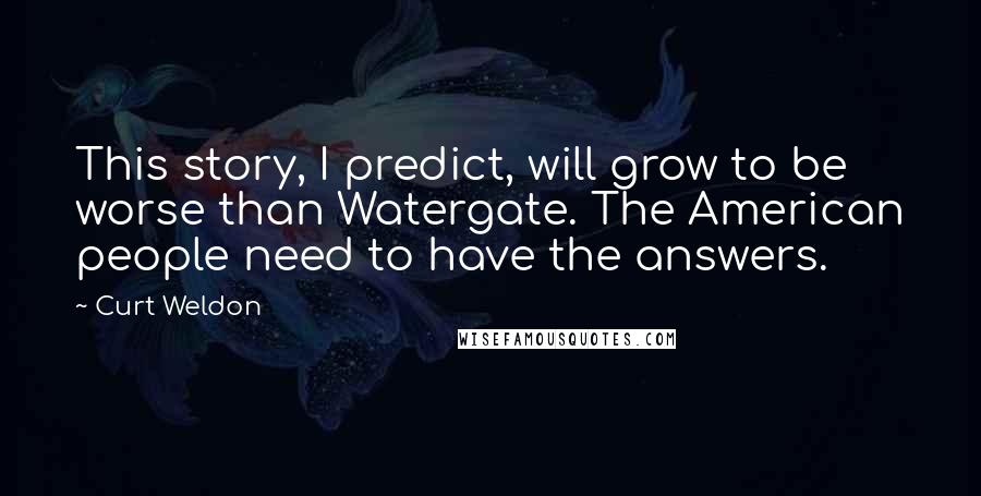 Curt Weldon Quotes: This story, I predict, will grow to be worse than Watergate. The American people need to have the answers.