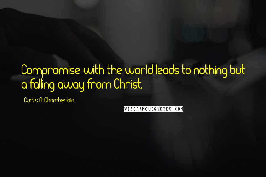 Curtis A. Chamberlain Quotes: Compromise with the world leads to nothing but a falling away from Christ.