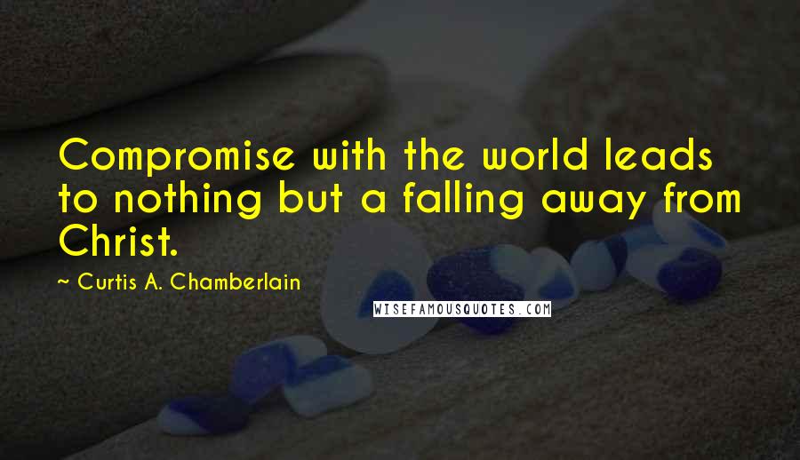 Curtis A. Chamberlain Quotes: Compromise with the world leads to nothing but a falling away from Christ.