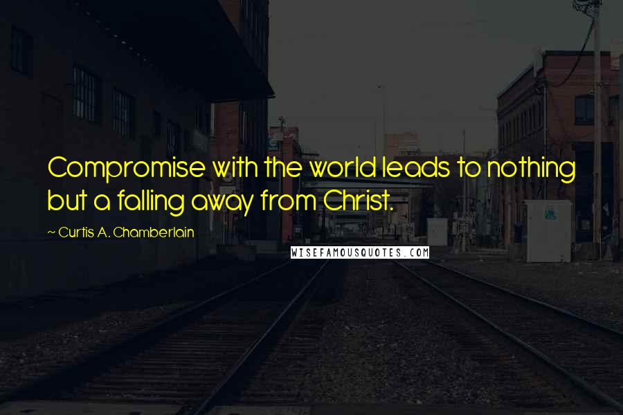 Curtis A. Chamberlain Quotes: Compromise with the world leads to nothing but a falling away from Christ.