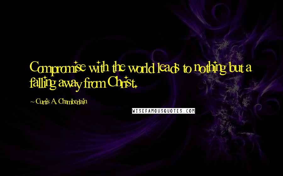 Curtis A. Chamberlain Quotes: Compromise with the world leads to nothing but a falling away from Christ.