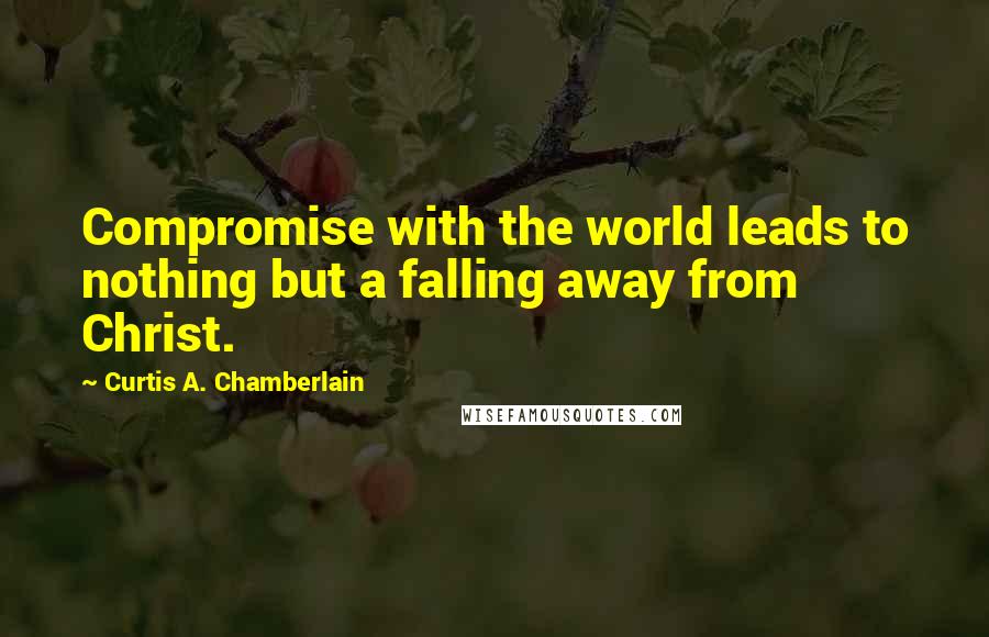 Curtis A. Chamberlain Quotes: Compromise with the world leads to nothing but a falling away from Christ.